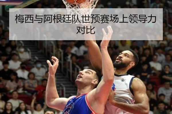 梅西与阿根廷队世预赛场上领导力对比（kaiyuan）