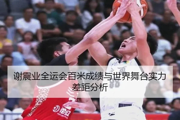 谢震业全运会百米成绩与世界舞台实力差距分析（kaiyuan）